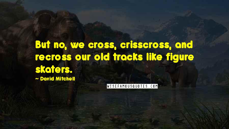 David Mitchell Quotes: But no, we cross, crisscross, and recross our old tracks like figure skaters.