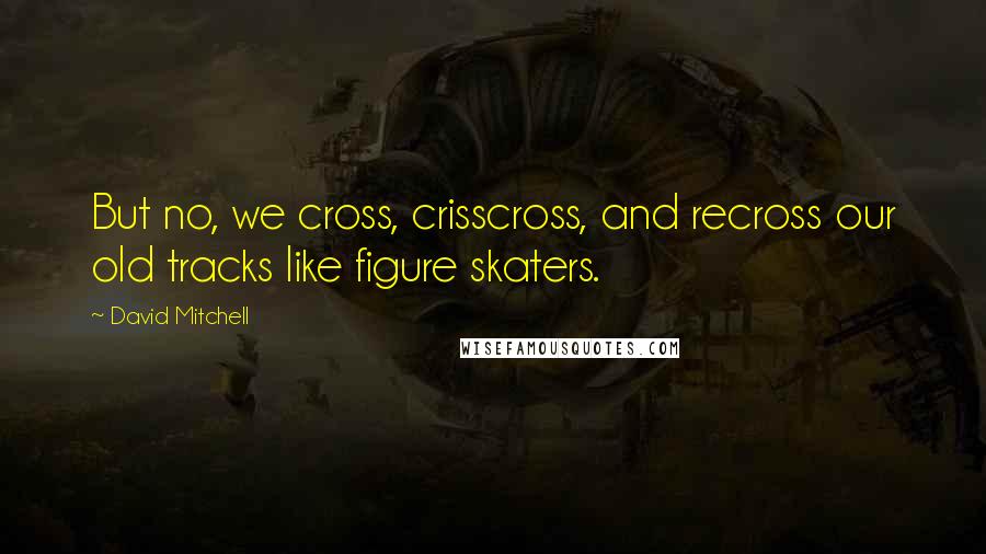 David Mitchell Quotes: But no, we cross, crisscross, and recross our old tracks like figure skaters.