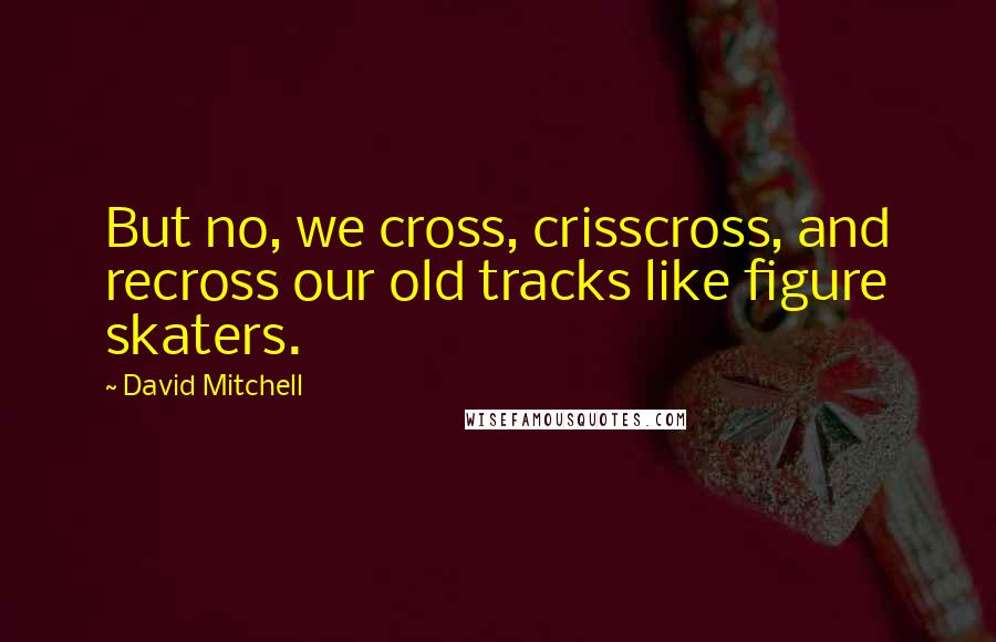 David Mitchell Quotes: But no, we cross, crisscross, and recross our old tracks like figure skaters.