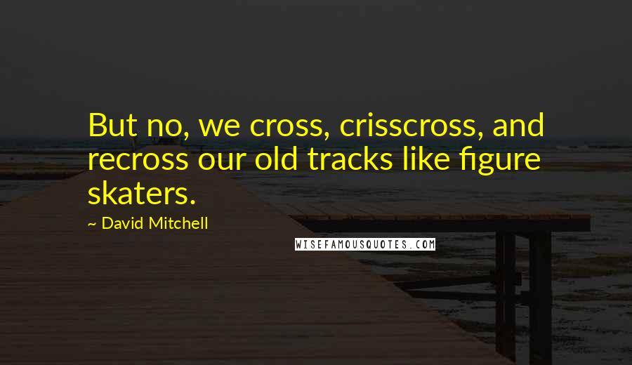 David Mitchell Quotes: But no, we cross, crisscross, and recross our old tracks like figure skaters.