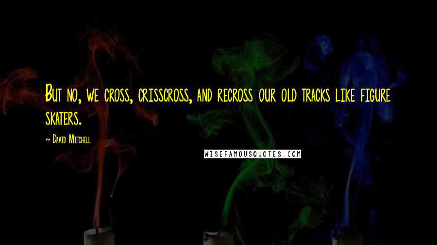 David Mitchell Quotes: But no, we cross, crisscross, and recross our old tracks like figure skaters.