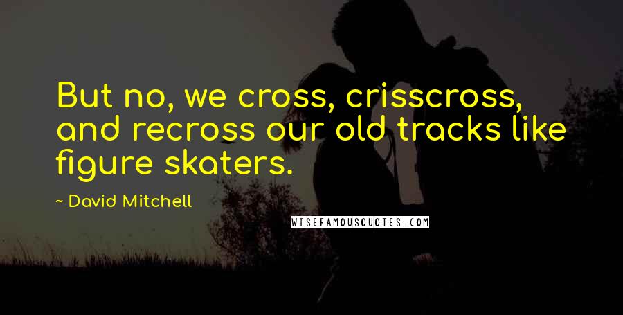 David Mitchell Quotes: But no, we cross, crisscross, and recross our old tracks like figure skaters.