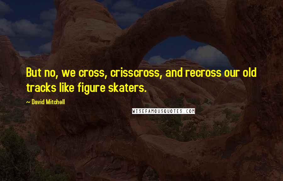 David Mitchell Quotes: But no, we cross, crisscross, and recross our old tracks like figure skaters.