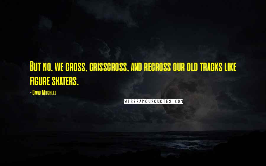 David Mitchell Quotes: But no, we cross, crisscross, and recross our old tracks like figure skaters.