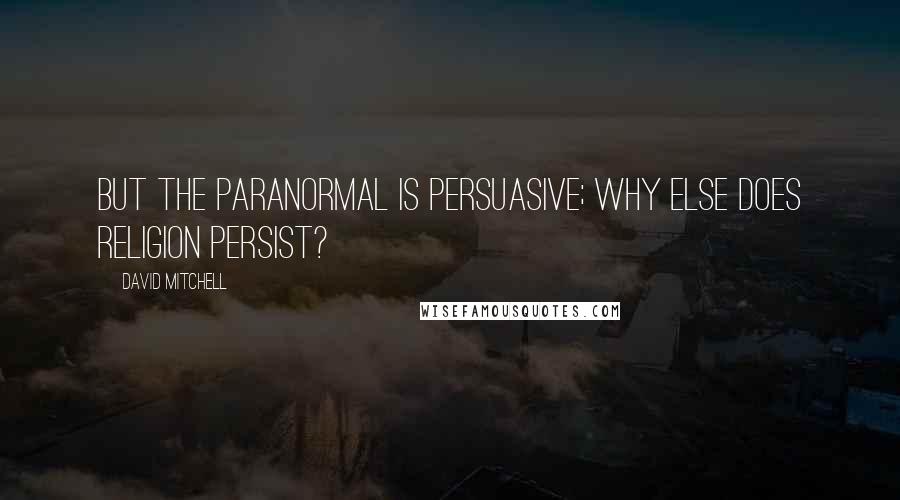David Mitchell Quotes: But the paranormal is persuasive; why else does religion persist?
