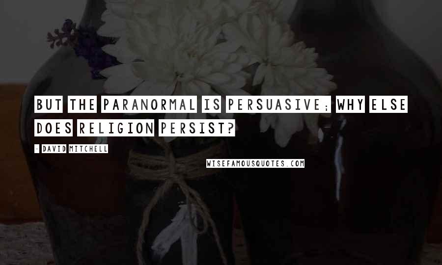 David Mitchell Quotes: But the paranormal is persuasive; why else does religion persist?