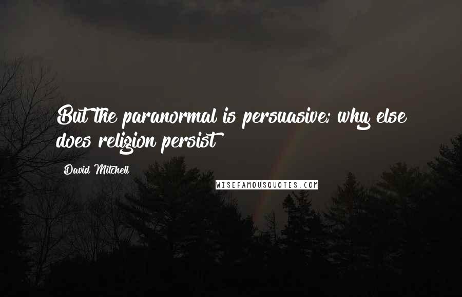 David Mitchell Quotes: But the paranormal is persuasive; why else does religion persist?