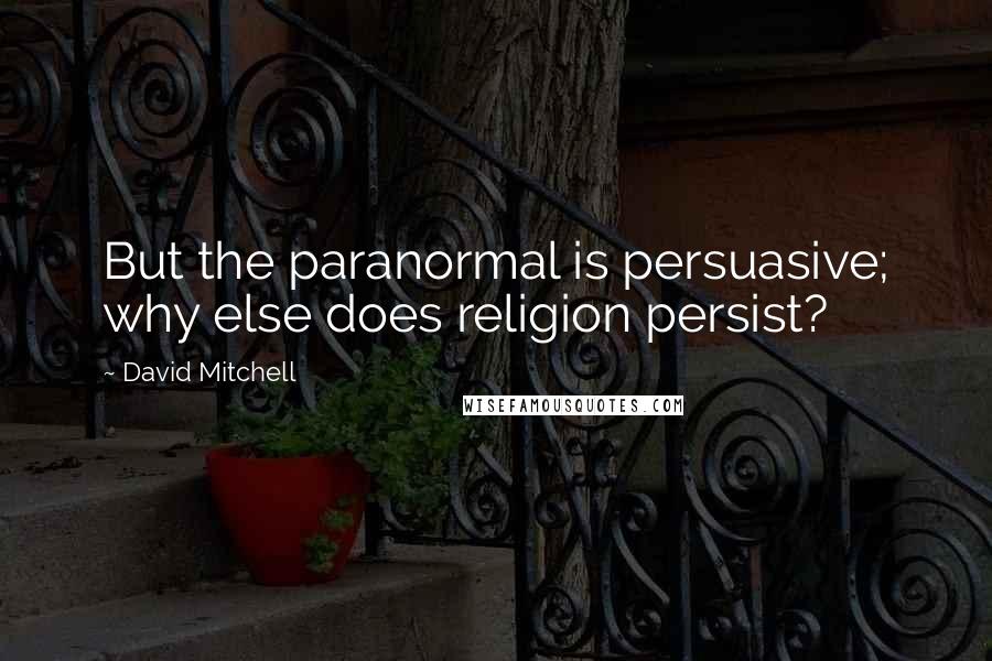 David Mitchell Quotes: But the paranormal is persuasive; why else does religion persist?