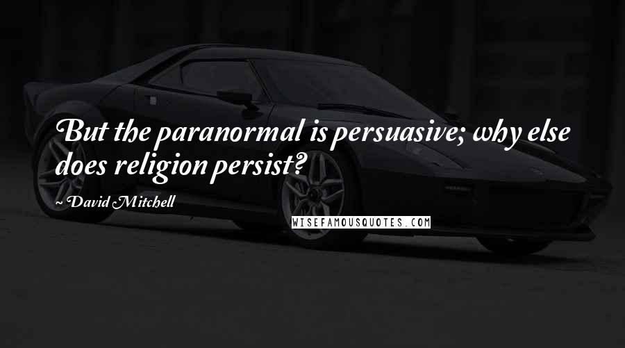 David Mitchell Quotes: But the paranormal is persuasive; why else does religion persist?