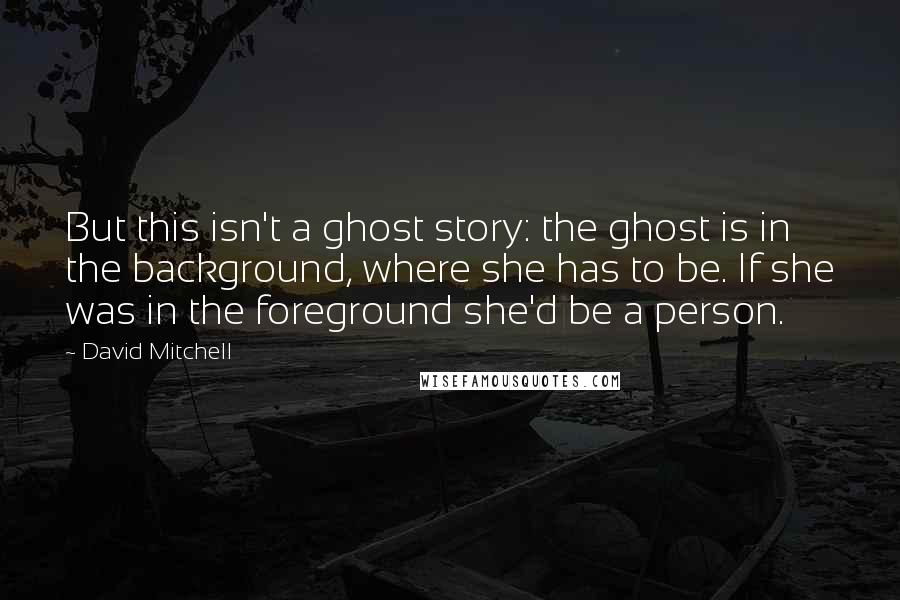 David Mitchell Quotes: But this isn't a ghost story: the ghost is in the background, where she has to be. If she was in the foreground she'd be a person.