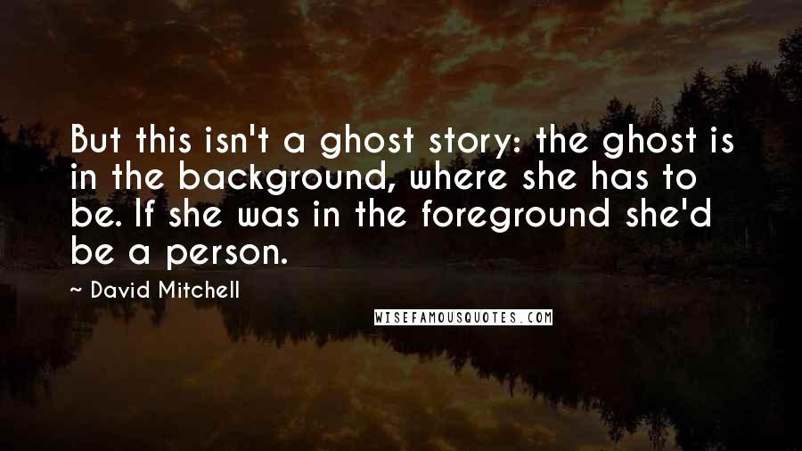 David Mitchell Quotes: But this isn't a ghost story: the ghost is in the background, where she has to be. If she was in the foreground she'd be a person.