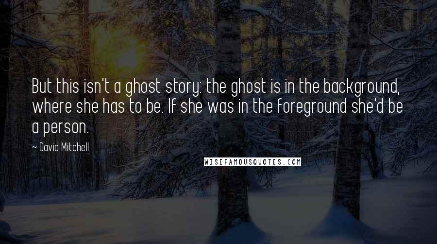 David Mitchell Quotes: But this isn't a ghost story: the ghost is in the background, where she has to be. If she was in the foreground she'd be a person.