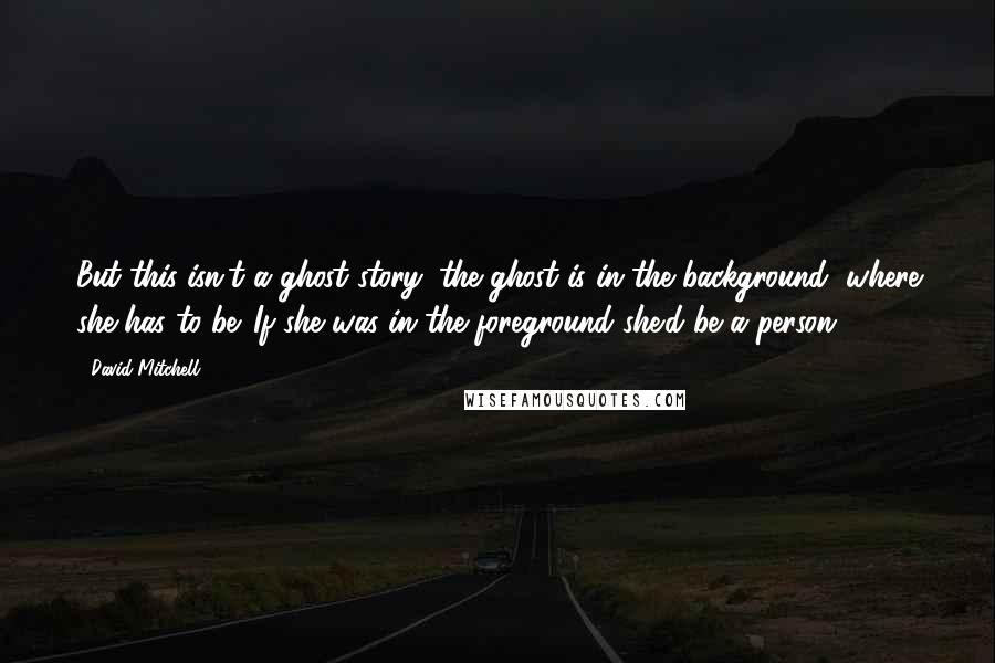 David Mitchell Quotes: But this isn't a ghost story: the ghost is in the background, where she has to be. If she was in the foreground she'd be a person.