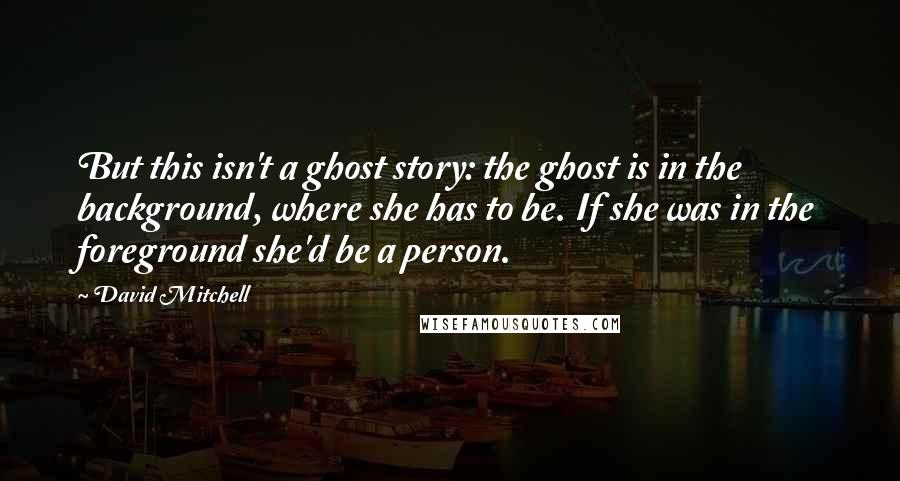 David Mitchell Quotes: But this isn't a ghost story: the ghost is in the background, where she has to be. If she was in the foreground she'd be a person.