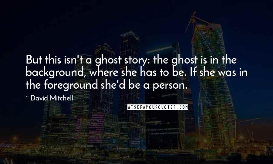 David Mitchell Quotes: But this isn't a ghost story: the ghost is in the background, where she has to be. If she was in the foreground she'd be a person.