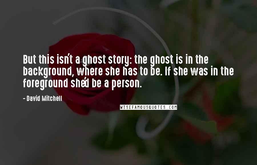 David Mitchell Quotes: But this isn't a ghost story: the ghost is in the background, where she has to be. If she was in the foreground she'd be a person.