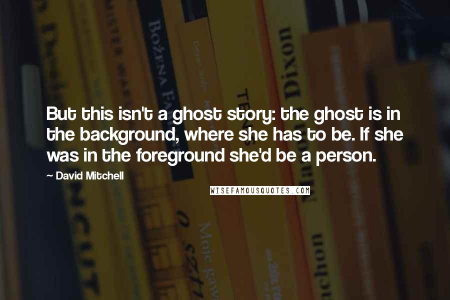 David Mitchell Quotes: But this isn't a ghost story: the ghost is in the background, where she has to be. If she was in the foreground she'd be a person.