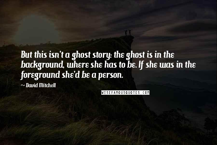 David Mitchell Quotes: But this isn't a ghost story: the ghost is in the background, where she has to be. If she was in the foreground she'd be a person.