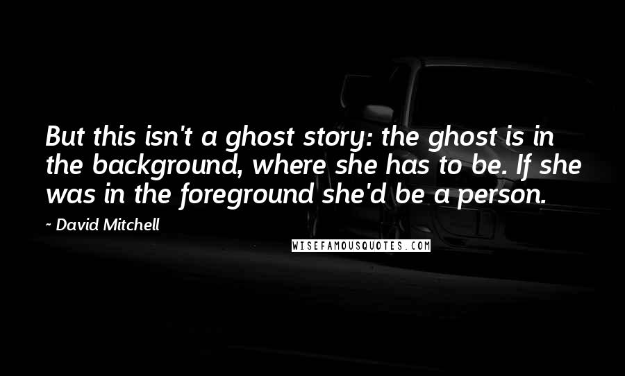 David Mitchell Quotes: But this isn't a ghost story: the ghost is in the background, where she has to be. If she was in the foreground she'd be a person.