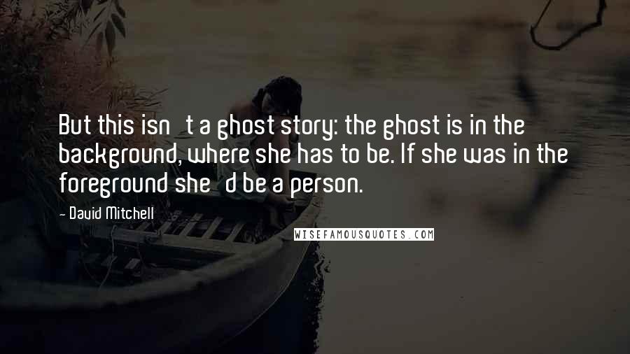 David Mitchell Quotes: But this isn't a ghost story: the ghost is in the background, where she has to be. If she was in the foreground she'd be a person.