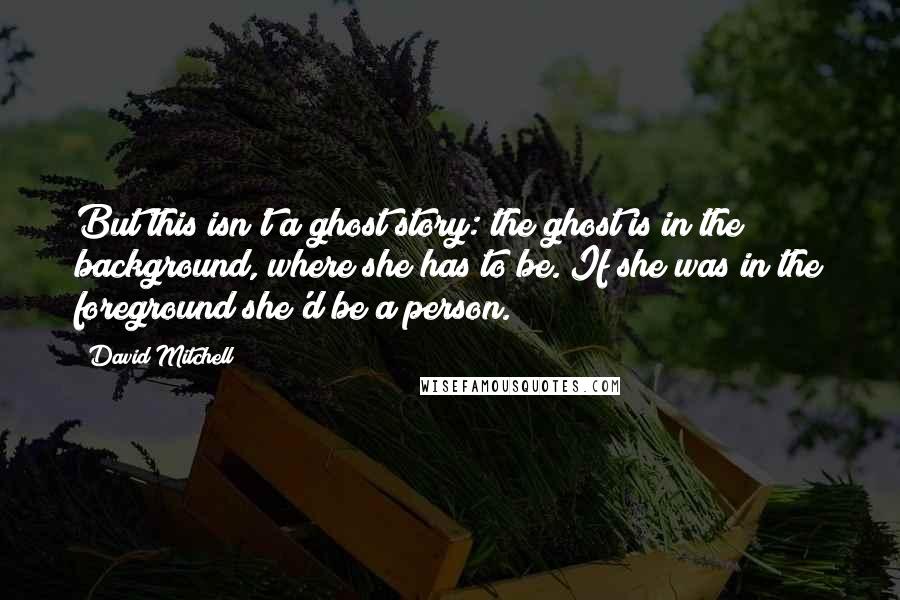 David Mitchell Quotes: But this isn't a ghost story: the ghost is in the background, where she has to be. If she was in the foreground she'd be a person.