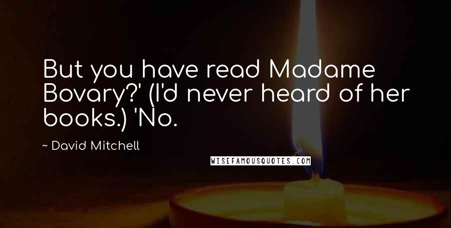 David Mitchell Quotes: But you have read Madame Bovary?' (I'd never heard of her books.) 'No.