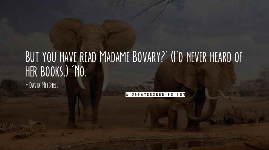David Mitchell Quotes: But you have read Madame Bovary?' (I'd never heard of her books.) 'No.