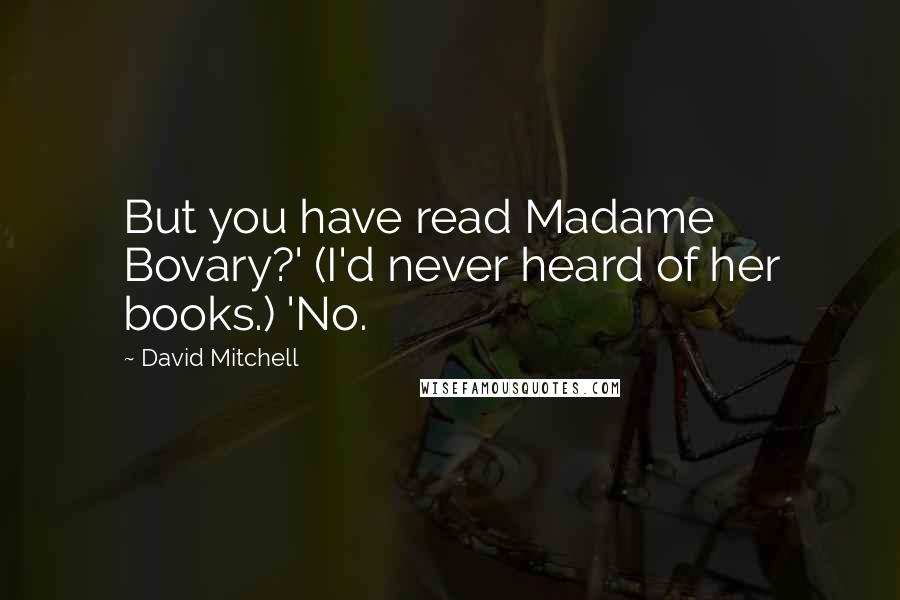 David Mitchell Quotes: But you have read Madame Bovary?' (I'd never heard of her books.) 'No.