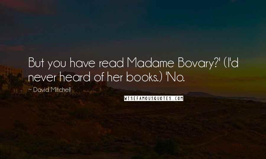 David Mitchell Quotes: But you have read Madame Bovary?' (I'd never heard of her books.) 'No.