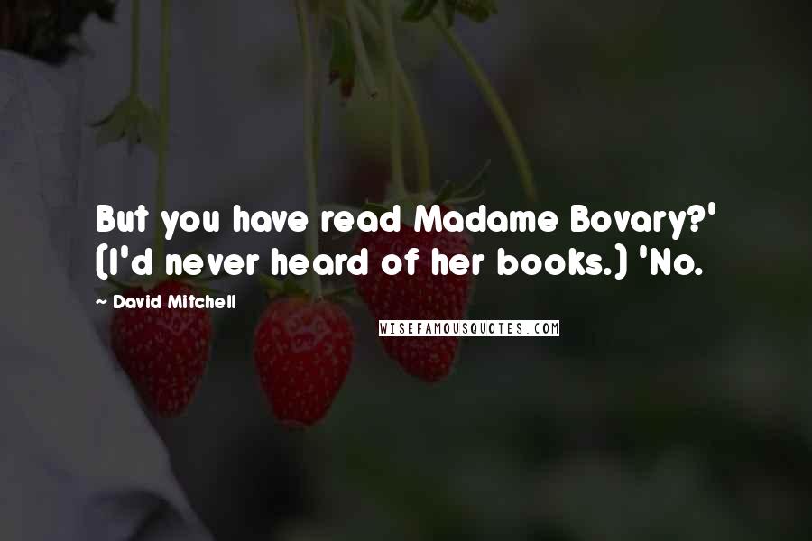 David Mitchell Quotes: But you have read Madame Bovary?' (I'd never heard of her books.) 'No.