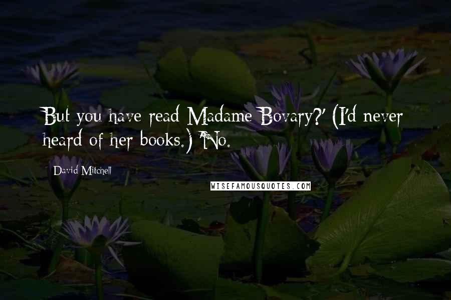 David Mitchell Quotes: But you have read Madame Bovary?' (I'd never heard of her books.) 'No.