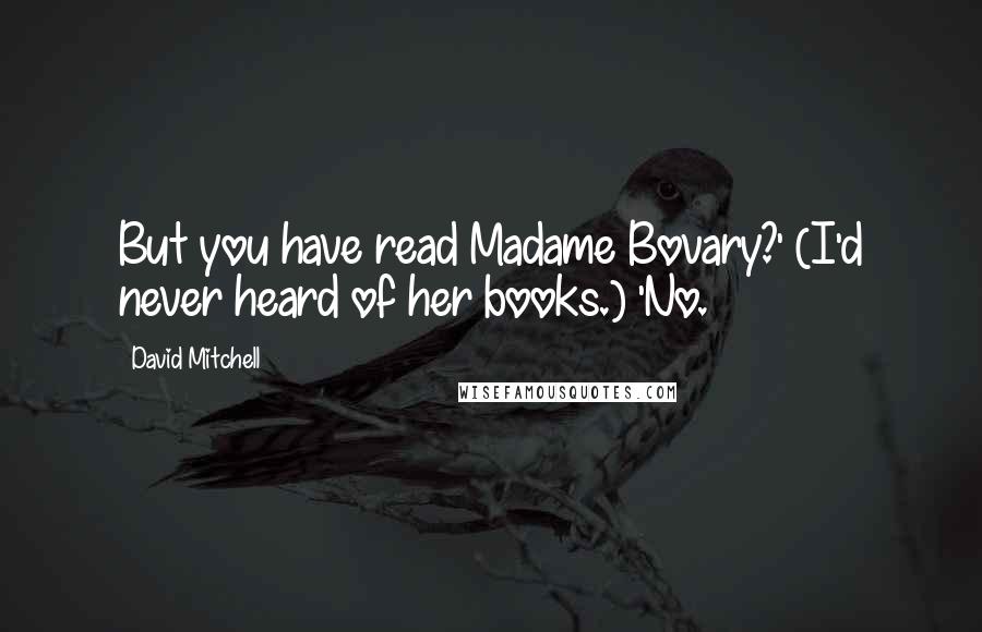 David Mitchell Quotes: But you have read Madame Bovary?' (I'd never heard of her books.) 'No.