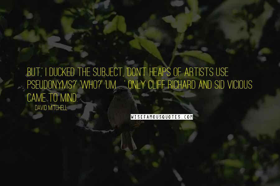 David Mitchell Quotes: But,' I ducked the subject, 'don't heaps of artists use pseudonyms?' 'Who?' 'Um ... ' Only Cliff Richard and Sid Vicious came to mind.