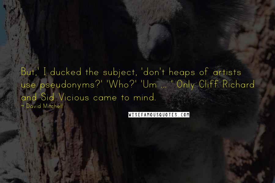 David Mitchell Quotes: But,' I ducked the subject, 'don't heaps of artists use pseudonyms?' 'Who?' 'Um ... ' Only Cliff Richard and Sid Vicious came to mind.