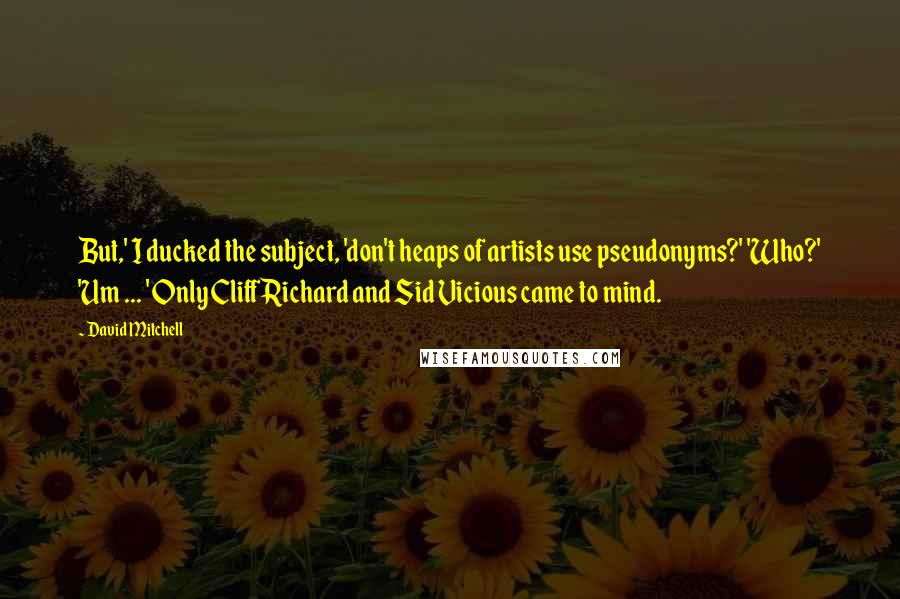 David Mitchell Quotes: But,' I ducked the subject, 'don't heaps of artists use pseudonyms?' 'Who?' 'Um ... ' Only Cliff Richard and Sid Vicious came to mind.