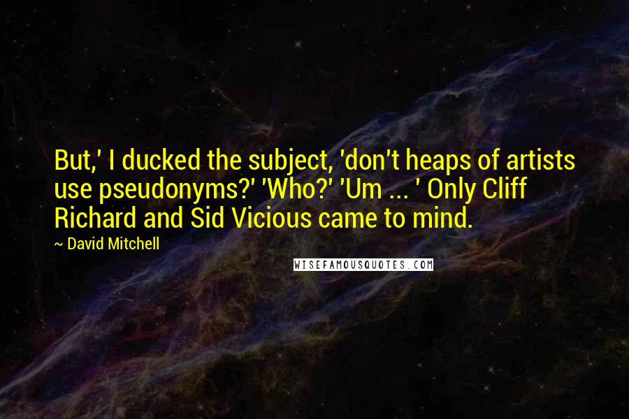 David Mitchell Quotes: But,' I ducked the subject, 'don't heaps of artists use pseudonyms?' 'Who?' 'Um ... ' Only Cliff Richard and Sid Vicious came to mind.