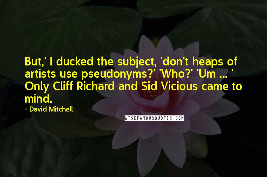 David Mitchell Quotes: But,' I ducked the subject, 'don't heaps of artists use pseudonyms?' 'Who?' 'Um ... ' Only Cliff Richard and Sid Vicious came to mind.