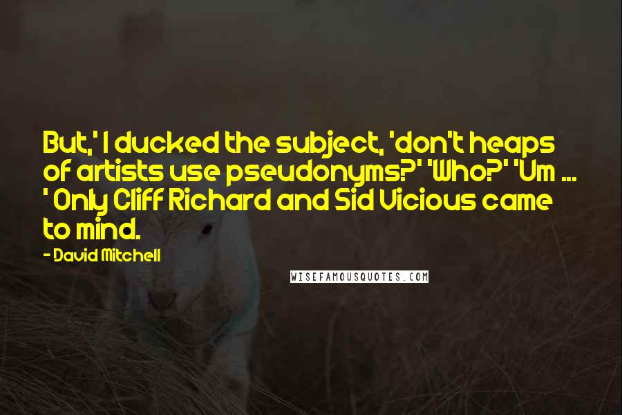 David Mitchell Quotes: But,' I ducked the subject, 'don't heaps of artists use pseudonyms?' 'Who?' 'Um ... ' Only Cliff Richard and Sid Vicious came to mind.