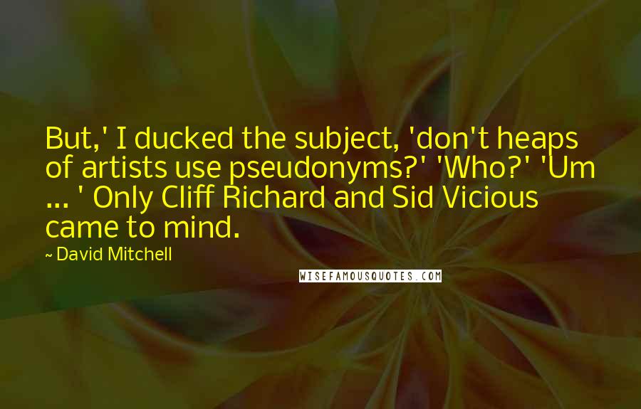 David Mitchell Quotes: But,' I ducked the subject, 'don't heaps of artists use pseudonyms?' 'Who?' 'Um ... ' Only Cliff Richard and Sid Vicious came to mind.