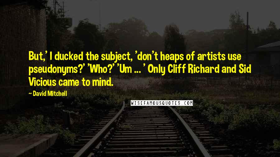 David Mitchell Quotes: But,' I ducked the subject, 'don't heaps of artists use pseudonyms?' 'Who?' 'Um ... ' Only Cliff Richard and Sid Vicious came to mind.