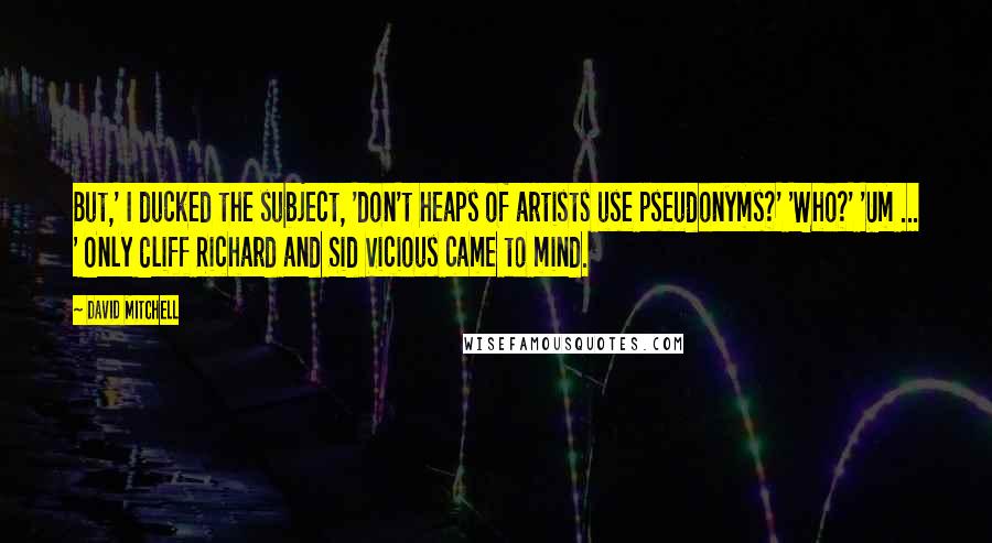 David Mitchell Quotes: But,' I ducked the subject, 'don't heaps of artists use pseudonyms?' 'Who?' 'Um ... ' Only Cliff Richard and Sid Vicious came to mind.