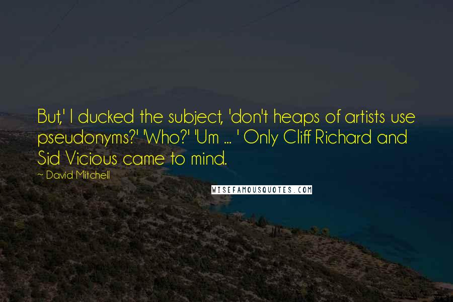 David Mitchell Quotes: But,' I ducked the subject, 'don't heaps of artists use pseudonyms?' 'Who?' 'Um ... ' Only Cliff Richard and Sid Vicious came to mind.