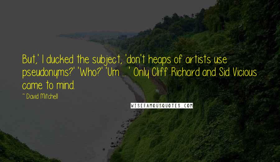 David Mitchell Quotes: But,' I ducked the subject, 'don't heaps of artists use pseudonyms?' 'Who?' 'Um ... ' Only Cliff Richard and Sid Vicious came to mind.