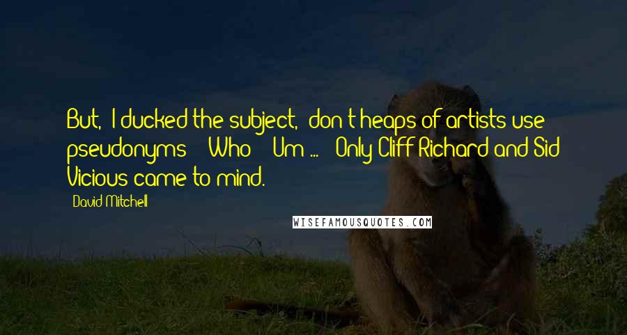David Mitchell Quotes: But,' I ducked the subject, 'don't heaps of artists use pseudonyms?' 'Who?' 'Um ... ' Only Cliff Richard and Sid Vicious came to mind.