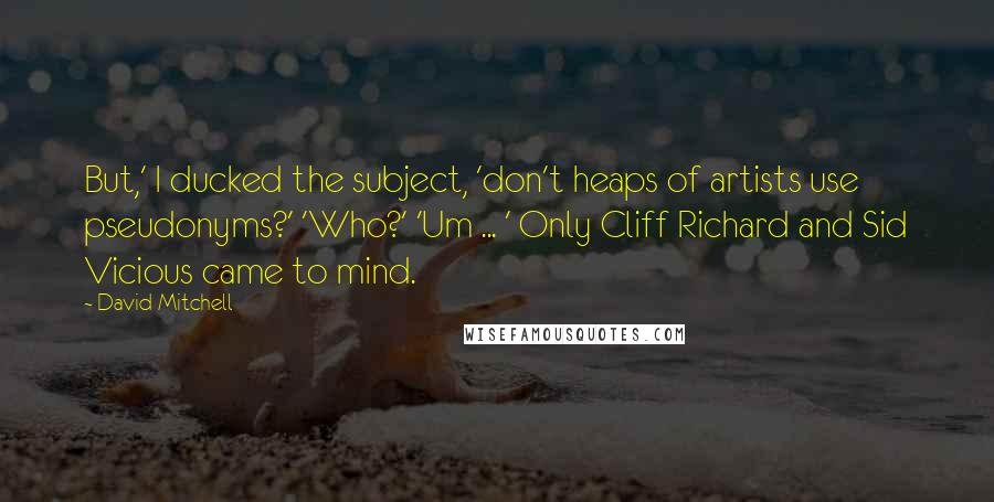 David Mitchell Quotes: But,' I ducked the subject, 'don't heaps of artists use pseudonyms?' 'Who?' 'Um ... ' Only Cliff Richard and Sid Vicious came to mind.