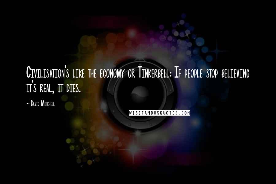 David Mitchell Quotes: Civilisation's like the economy or Tinkerbell: If people stop believing it's real, it dies.