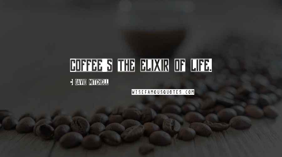 David Mitchell Quotes: Coffee's the elixir of life.