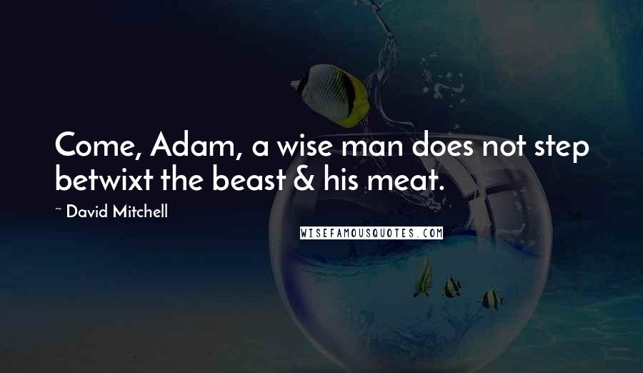 David Mitchell Quotes: Come, Adam, a wise man does not step betwixt the beast & his meat.