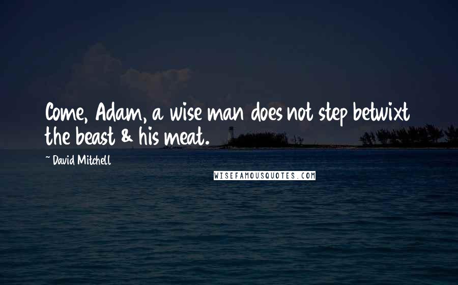 David Mitchell Quotes: Come, Adam, a wise man does not step betwixt the beast & his meat.