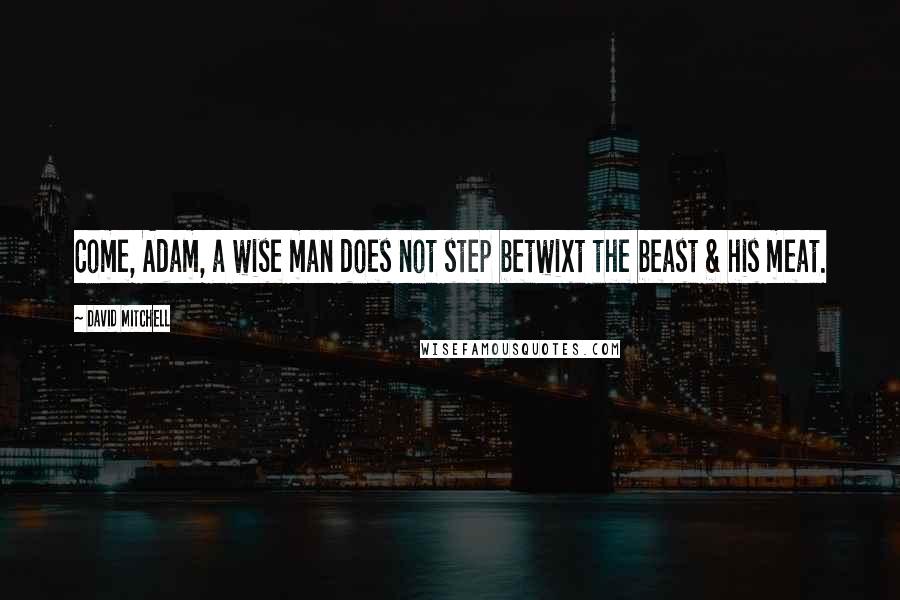 David Mitchell Quotes: Come, Adam, a wise man does not step betwixt the beast & his meat.